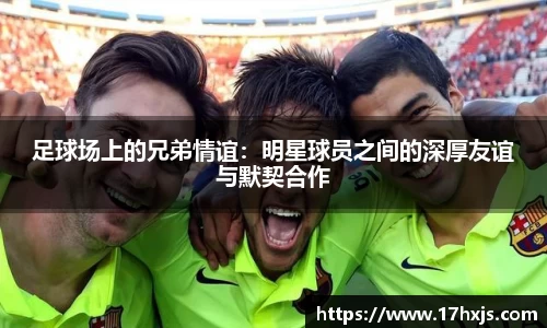 足球场上的兄弟情谊：明星球员之间的深厚友谊与默契合作